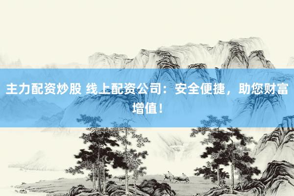 主力配资炒股 线上配资公司：安全便捷，助您财富增值！