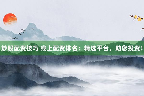 炒股配资技巧 线上配资排名：精选平台，助您投资！