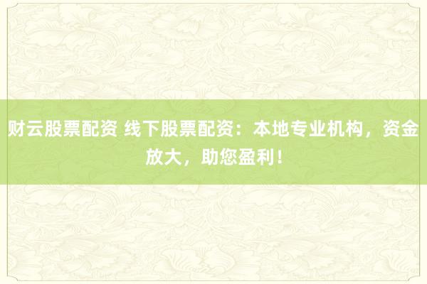 财云股票配资 线下股票配资：本地专业机构，资金放大，助您盈利！