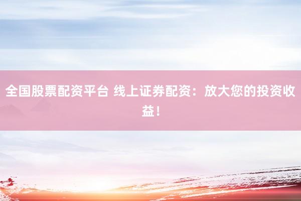 全国股票配资平台 线上证券配资：放大您的投资收益！