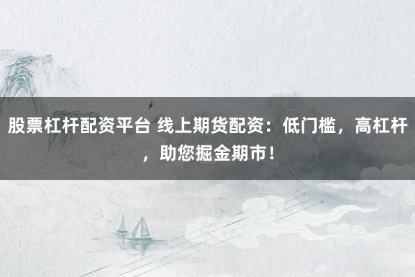 股票杠杆配资平台 线上期货配资：低门槛，高杠杆，助您掘金期市！