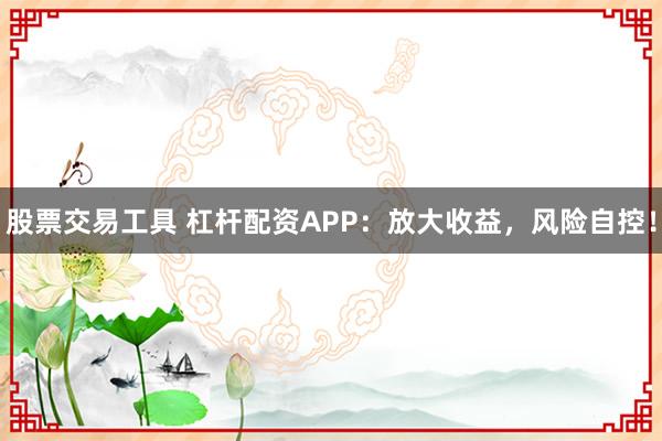 股票交易工具 杠杆配资APP：放大收益，风险自控！