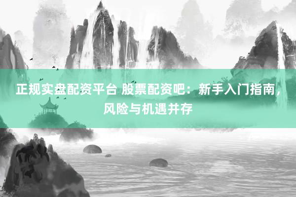 正规实盘配资平台 股票配资吧：新手入门指南，风险与机遇并存