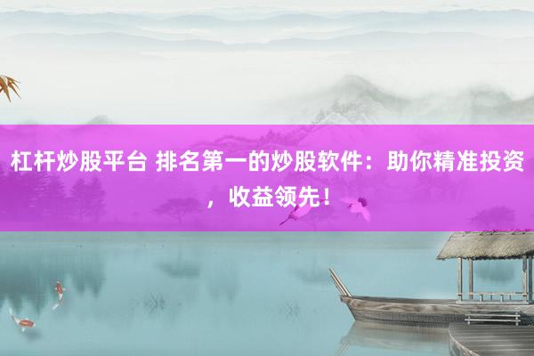 杠杆炒股平台 排名第一的炒股软件：助你精准投资，收益领先！