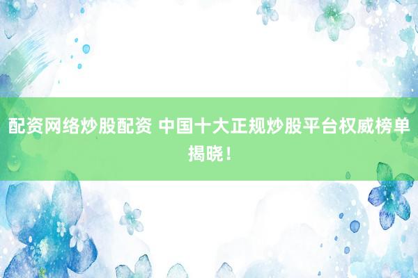 配资网络炒股配资 中国十大正规炒股平台权威榜单揭晓！