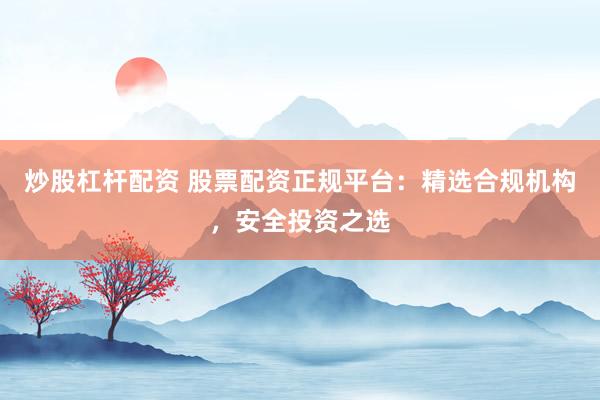 炒股杠杆配资 股票配资正规平台：精选合规机构，安全投资之选