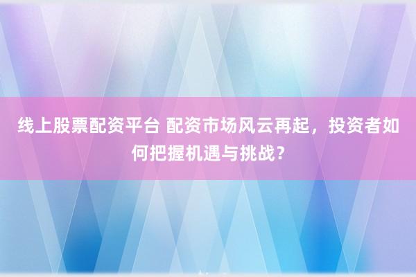线上股票配资平台 配资市场风云再起，投资者如何把握机遇与挑战？