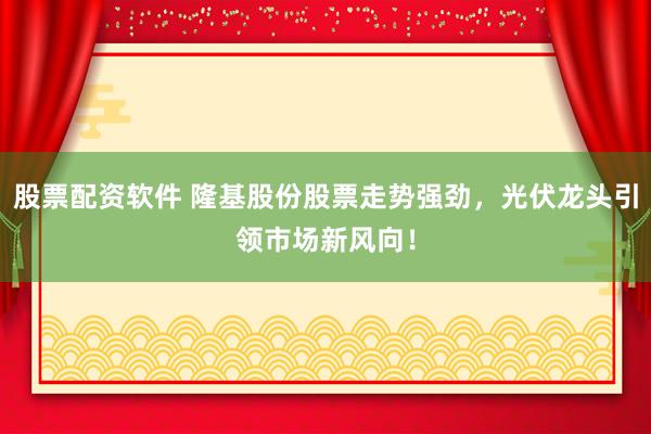 股票配资软件 隆基股份股票走势强劲，光伏龙头引领市场新风向！