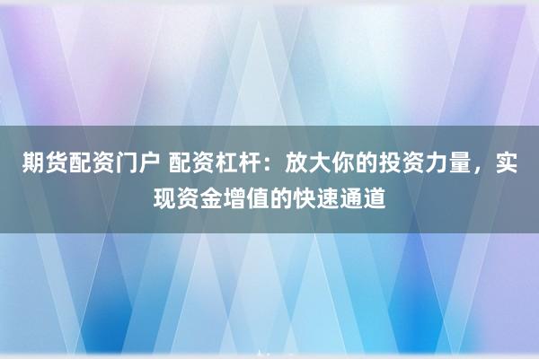 期货配资门户 配资杠杆：放大你的投资力量，实现资金增值的快速通道