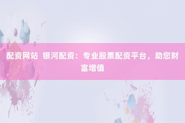 配资网站  银河配资：专业股票配资平台，助您财富增值