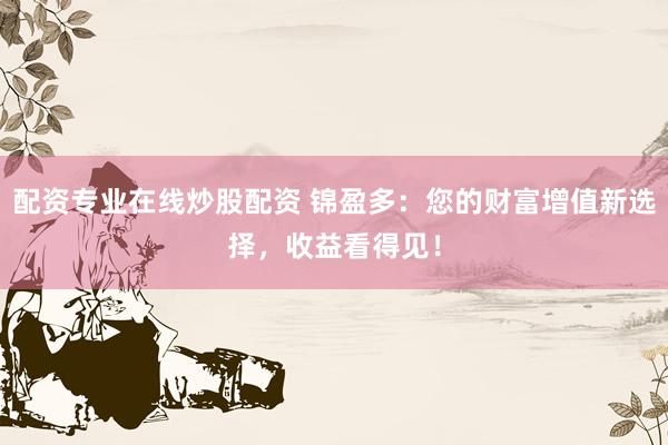配资专业在线炒股配资 锦盈多：您的财富增值新选择，收益看得见！