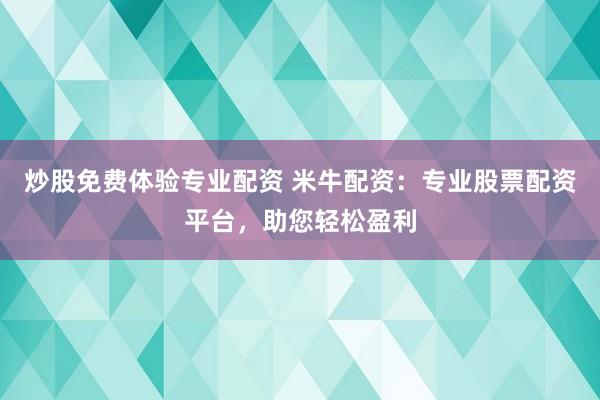 炒股免费体验专业配资 米牛配资：专业股票配资平台，助您轻松盈利