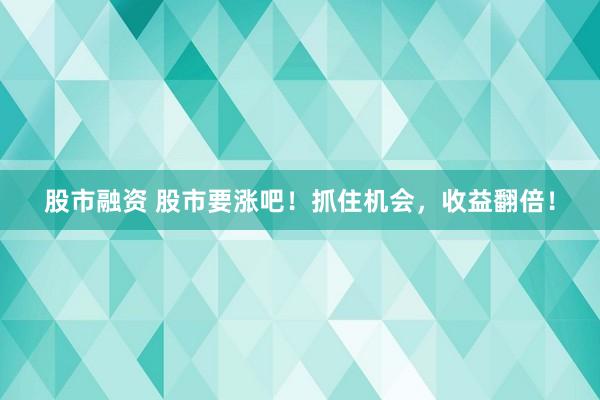 股市融资 股市要涨吧！抓住机会，收益翻倍！