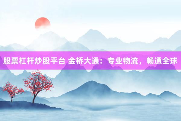 股票杠杆炒股平台 金桥大通：专业物流，畅通全球