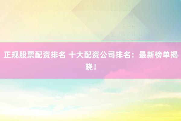 正规股票配资排名 十大配资公司排名：最新榜单揭晓！