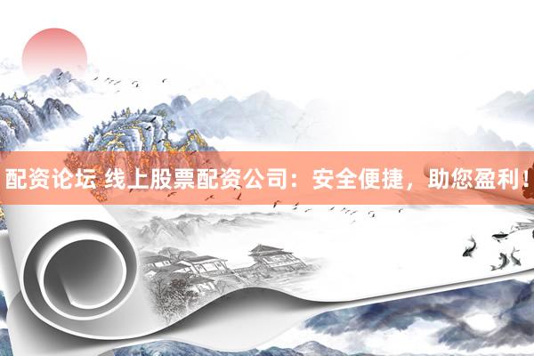 配资论坛 线上股票配资公司：安全便捷，助您盈利！