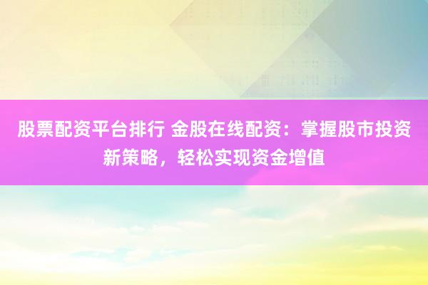 股票配资平台排行 金股在线配资：掌握股市投资新策略，轻松实现资金增值