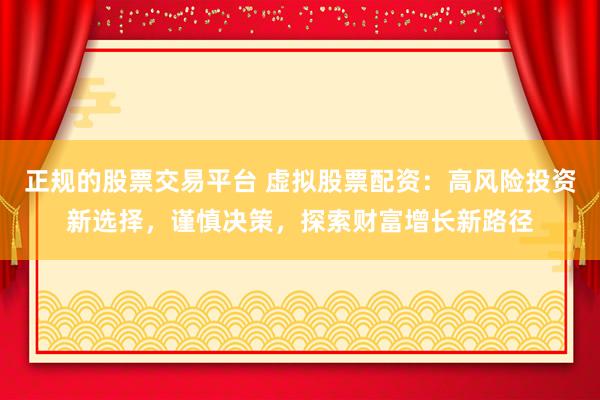 正规的股票交易平台 虚拟股票配资：高风险投资新选择，谨慎决策，探索财富增长新路径