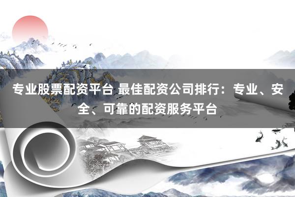专业股票配资平台 最佳配资公司排行：专业、安全、可靠的配资服务平台
