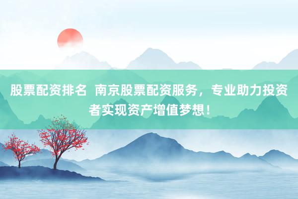 股票配资排名  南京股票配资服务，专业助力投资者实现资产增值梦想！