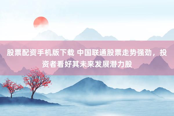 股票配资手机版下载 中国联通股票走势强劲，投资者看好其未来发展潜力股