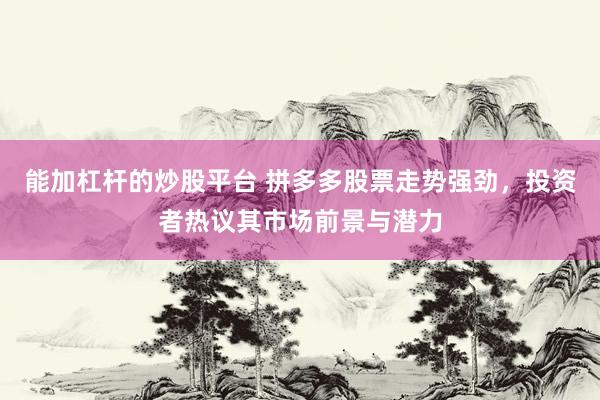 能加杠杆的炒股平台 拼多多股票走势强劲，投资者热议其市场前景与潜力