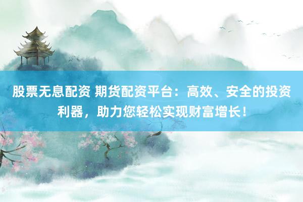 股票无息配资 期货配资平台：高效、安全的投资利器，助力您轻松实现财富增长！