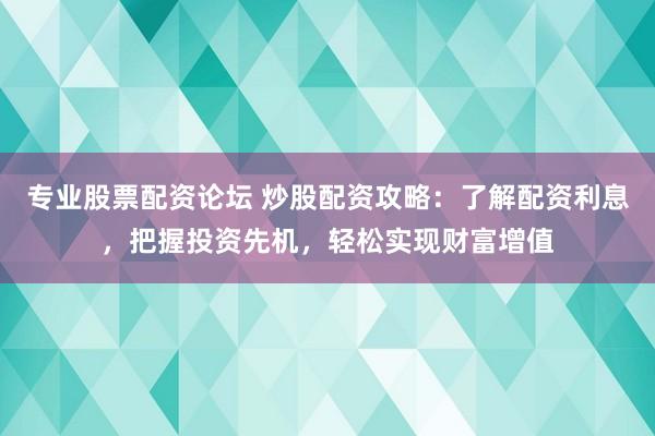 专业股票配资论坛 炒股配资攻略：了解配资利息，把握投资先机，轻松实现财富增值