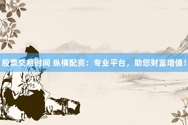 股票交易时间 纵横配资：专业平台，助您财富增值！