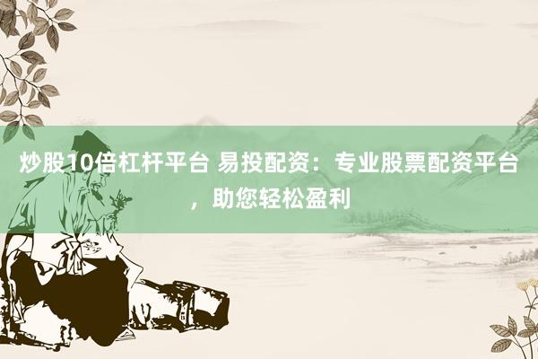 炒股10倍杠杆平台 易投配资：专业股票配资平台，助您轻松盈利