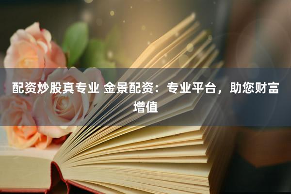 配资炒股真专业 金景配资：专业平台，助您财富增值