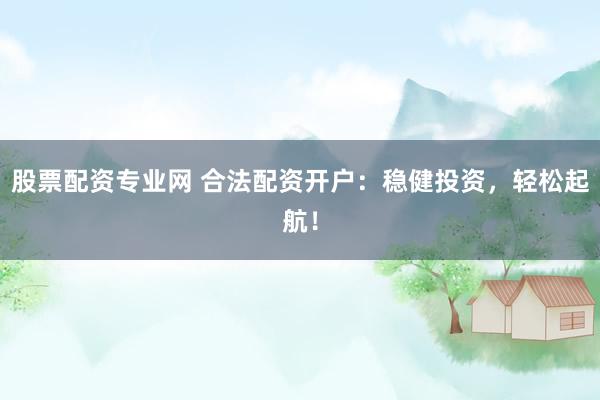 股票配资专业网 合法配资开户：稳健投资，轻松起航！