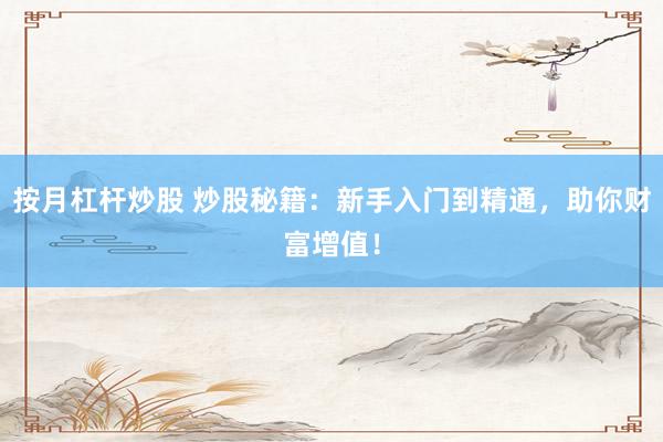 按月杠杆炒股 炒股秘籍：新手入门到精通，助你财富增值！