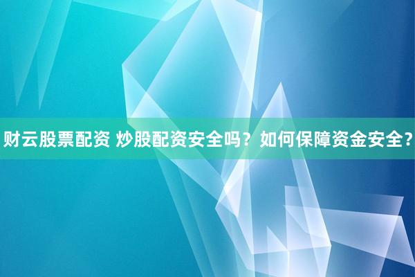 财云股票配资 炒股配资安全吗？如何保障资金安全？