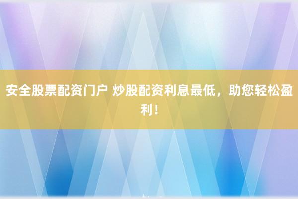 安全股票配资门户 炒股配资利息最低，助您轻松盈利！