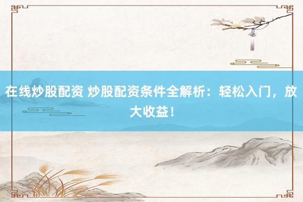 在线炒股配资 炒股配资条件全解析：轻松入门，放大收益！