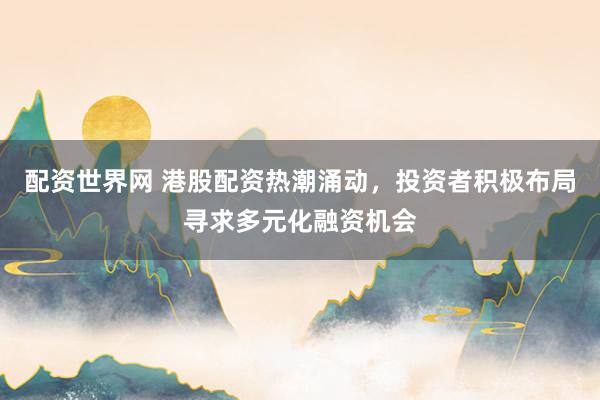 配资世界网 港股配资热潮涌动，投资者积极布局寻求多元化融资机会