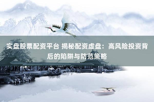 实盘股票配资平台 揭秘配资虚盘：高风险投资背后的陷阱与防范策略