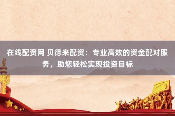在线配资网 贝德来配资：专业高效的资金配对服务，助您轻松实现投资目标
