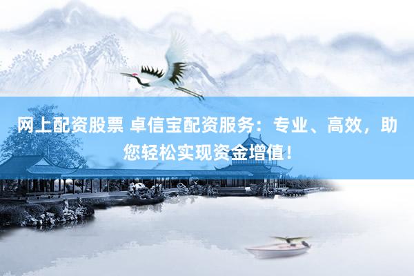 网上配资股票 卓信宝配资服务：专业、高效，助您轻松实现资金增值！
