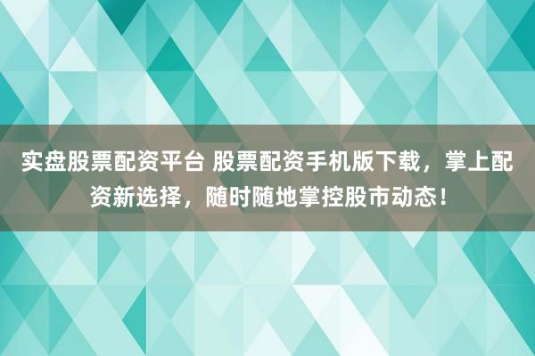 实盘股票配资平台 股票配资手机版下载，掌上配资新选择，随时随地掌控股市动态！