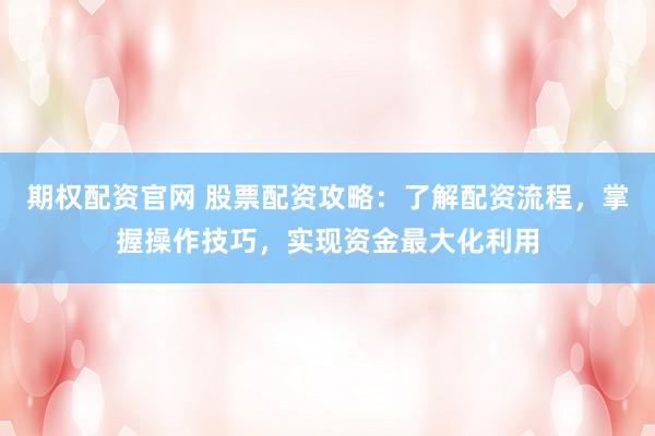 期权配资官网 股票配资攻略：了解配资流程，掌握操作技巧，实现资金最大化利用
