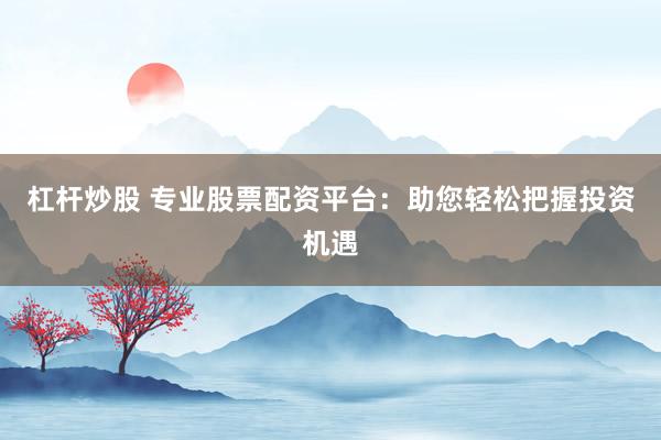 杠杆炒股 专业股票配资平台：助您轻松把握投资机遇