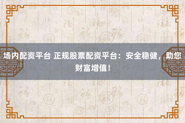 场内配资平台 正规股票配资平台：安全稳健，助您财富增值！
