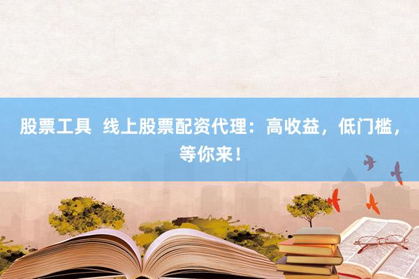 股票工具  线上股票配资代理：高收益，低门槛，等你来！