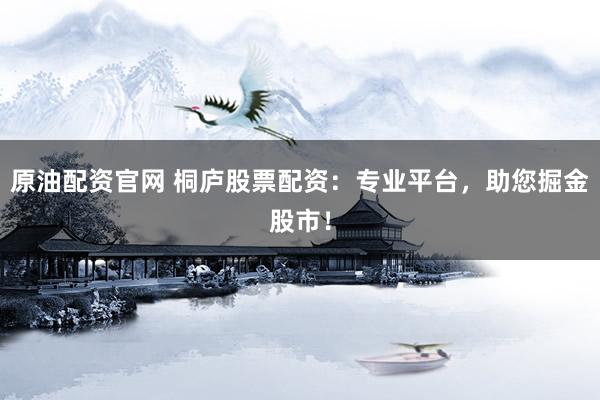 原油配资官网 桐庐股票配资：专业平台，助您掘金股市！