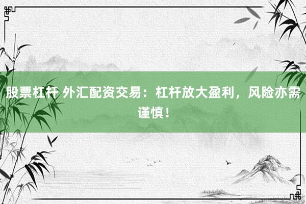 股票杠杆 外汇配资交易：杠杆放大盈利，风险亦需谨慎！