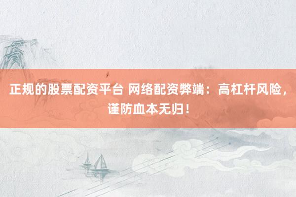正规的股票配资平台 网络配资弊端：高杠杆风险，谨防血本无归！