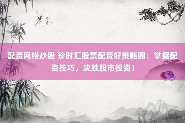 配资网络炒股 珍时汇股票配资好策略圈：掌握配资技巧，决胜股市投资！