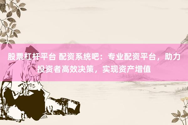 股票杠杆平台 配资系统吧：专业配资平台，助力投资者高效决策，实现资产增值